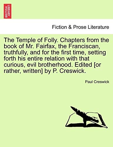 The Temple of Folly. Chapters from the book of Mr. Fairfax, the Franciscan, truthfully, and for the first time, setting forth his entire relation with ... Edited [or rather, written] by P. Creswick.