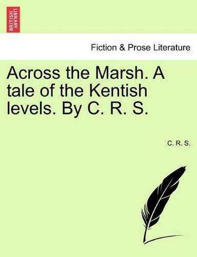 Across the Marsh. A tale of the Kentish levels. By C. R. S.