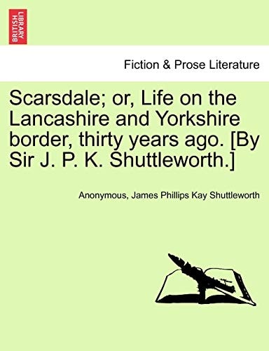 Scarsdale; or, Life on the Lancashire and Yorkshire border, thirty years ago. [By Sir J. P. K. Shuttleworth.]