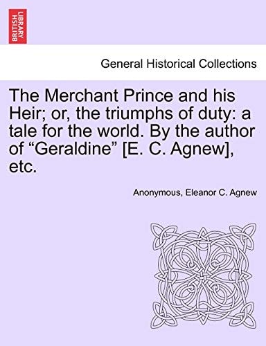 The Merchant Prince and His Heir; Or, the Triumphs of Duty: A Tale for the World. by the Author of Geraldine [e. C. Agnew], Etc.