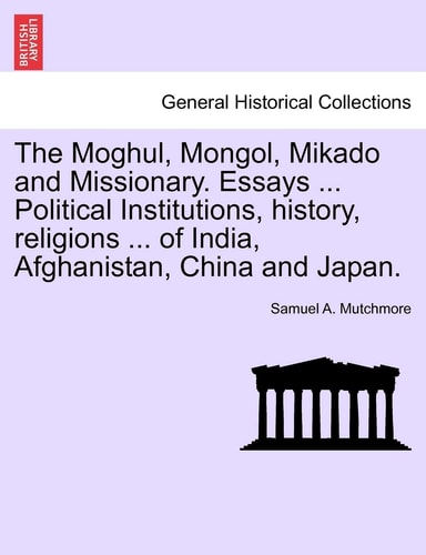 The Moghul, Mongol, Mikado and Missionary. Essays ... Political Institutions, history, religions ... of India, Afghanistan, China and Japan.