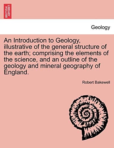 An Introduction to Geology, illustrative of the general structure of the earth; comprising the elements of the science, and an outline of the geology and mineral geography of England.
