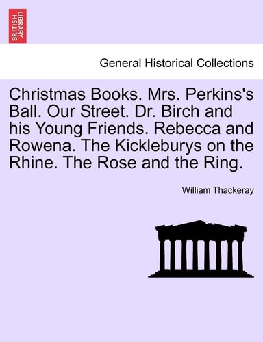 Christmas Books. Mrs. Perkins's Ball. Our Street. Dr. Birch and his Young Friends. Rebecca and Rowena. The Kickleburys on the Rhine. The Rose and the Ring.