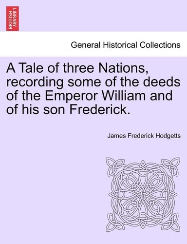 A Tale of three Nations, recording some of the deeds of the Emperor William and of his son Frederick.