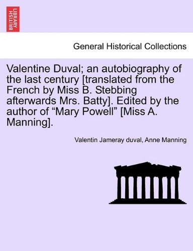 Valentine Duval; an autobiography of the last century [translated from the French by Miss B. Stebbing afterwards Mrs. Batty]. Edited by the author of "Mary Powell" [Miss A. Manning].