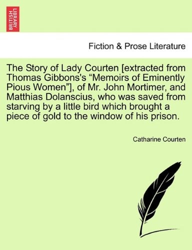 The Story of Lady Courten [extracted from Thomas Gibbons's "Memoirs of Eminently Pious Women"], of Mr. John Mortimer, and Matthias Dolanscius, who was ... a piece of gold to the window of his prison.