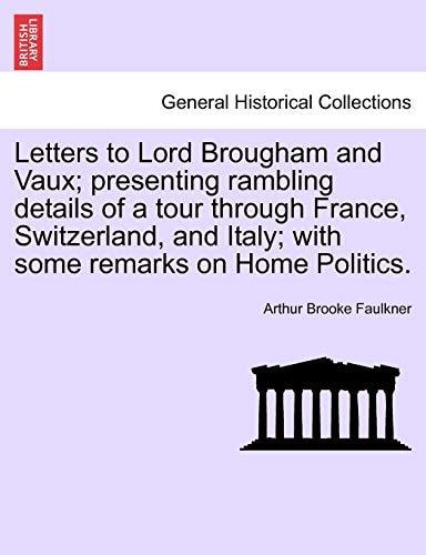 Letters to Lord Brougham and Vaux; presenting rambling details of a tour through France, Switzerland, and Italy; with some remarks on Home Politics.