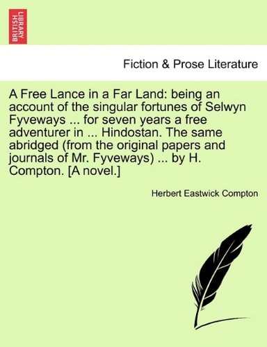 A Free Lance in a Far Land: being an account of the singular fortunes of Selwyn Fyveways ... for seven years a free adventurer in ... Hindostan. The ... Mr. Fyveways) ... by H. Compton. [A novel.]