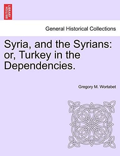 Syria, and the Syrians: or, Turkey in the Dependencies.