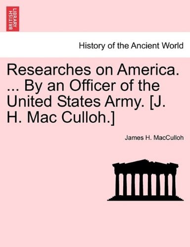 Researches on America. ... By an Officer of the United States Army. [J. H. Mac Culloh.]