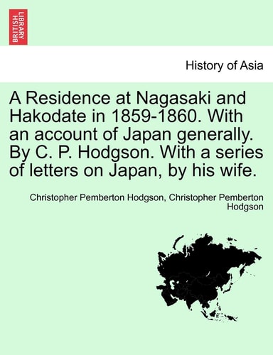 A Residence at Nagasaki and Hakodate in 1859-1860. With an account of Japan generally. By C. P. Hodgson. With a series of letters on Japan, by his wife.