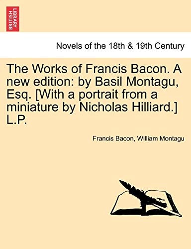 The Works of Francis Bacon. a New Edition: By Basil Montagu, Esq. [With a Portrait from a Miniature by Nicholas Hilliard.] L.P.