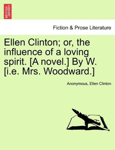 Ellen Clinton; or, the influence of a loving spirit. [A novel.] By W. [i.e. Mrs. Woodward.]
