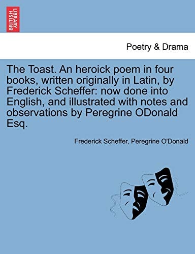 The Toast. An heroick poem in four books, written originally in Latin, by Frederick Scheffer: now done into English, and illustrated with notes and observations by Peregrine ODonald Esq.