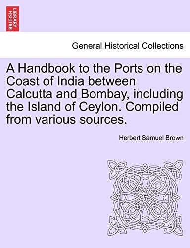 A Handbook to the Ports on the Coast of India between Calcutta and Bombay, including the Island of Ceylon. Compiled from various sources.