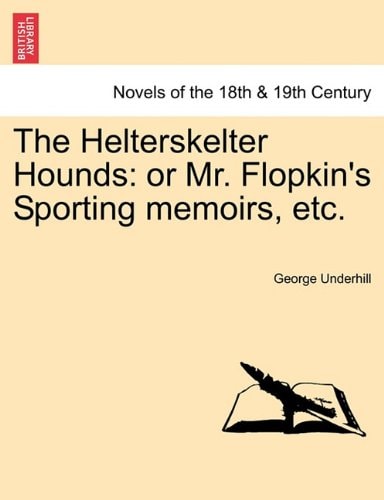 The Helterskelter Hounds: Or Mr. Flopkin's Sporting Memoirs, Etc.