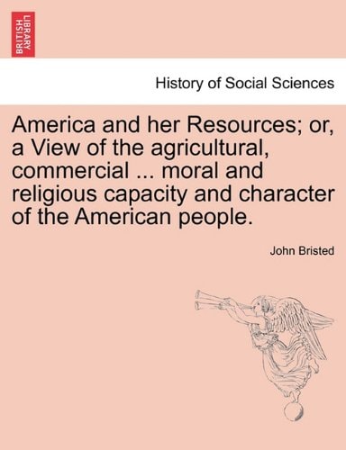 America and her Resources; or, a View of the agricultural, commercial ... moral and religious capacity and character of the American people.