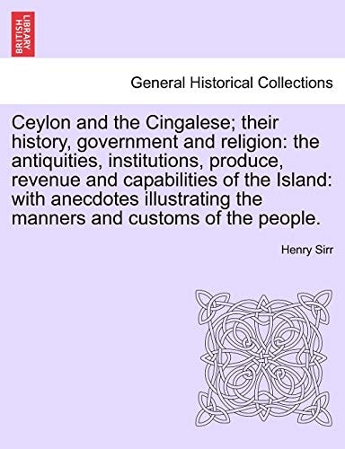 Ceylon and the Cingalese; their history, government and religion: the antiquities, institutions, produce, revenue and capabilities of the Island: with ... the manners and customs of the people.