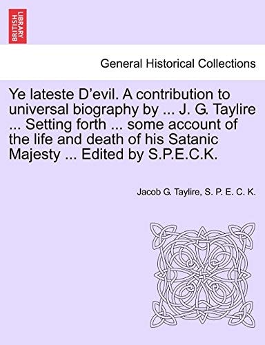 Ye lateste D'evil. A contribution to universal biography by ... J. G. Taylire ... Setting forth ... some account of the life and death of his Satanic Majesty ... Edited by S.P.E.C.K.