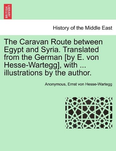 The Caravan Route between Egypt and Syria. Translated from the German [by E. von Hesse-Wartegg], with ... illustrations by the author.