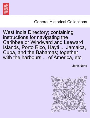West India Directory; containing instructions for navigating the Caribbee or Windward and Leeward Islands, Porto Rico, Hayti ... Jamaica, Cuba, and ... with the harbours ... of America, etc.