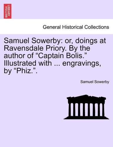 Samuel Sowerby: Or, Doings at Ravensdale Priory. by the Author of "Captain Bolis." Illustrated with ... Engravings, by "Phiz.."