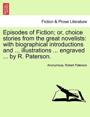 Episodes of Fiction; or, choice stories from the great novelists: with biographical introductions and ... illustrations ... engraved ... by R. Paterson.