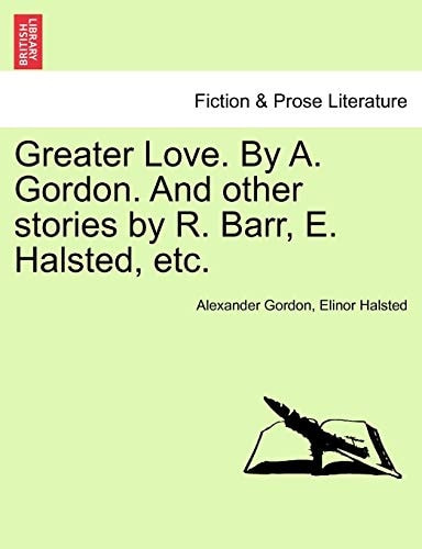 Greater Love. By A. Gordon. And other stories by R. Barr, E. Halsted, etc.