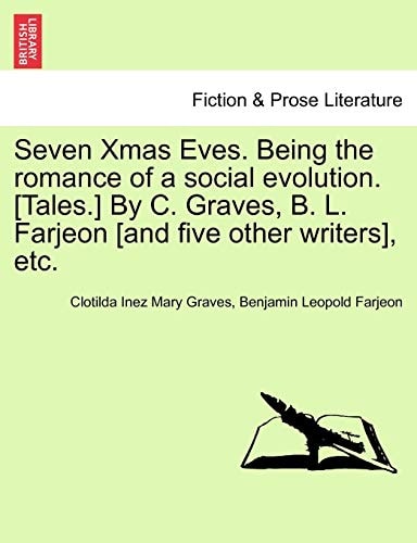 Seven Xmas Eves. Being the romance of a social evolution. [Tales.] By C. Graves, B. L. Farjeon [and five other writers], etc.