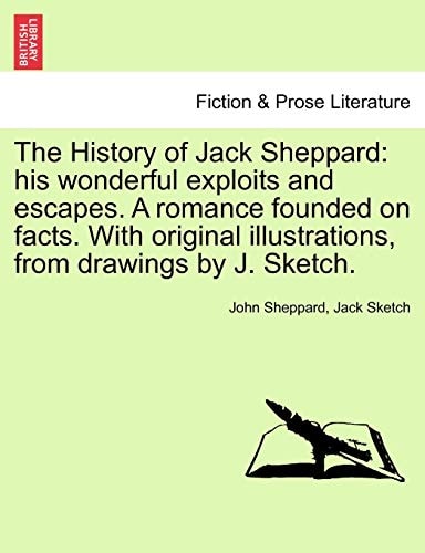 The History of Jack Sheppard: his wonderful exploits and escapes. A romance founded on facts. With original illustrations, from drawings by J. Sketch.