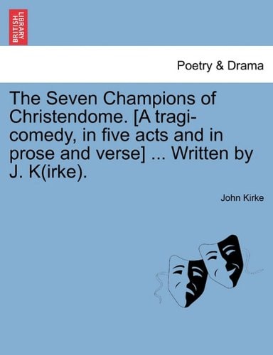 The Seven Champions of Christendome. [A tragi-comedy, in five acts and in prose and verse] ... Written by J. K(irke).