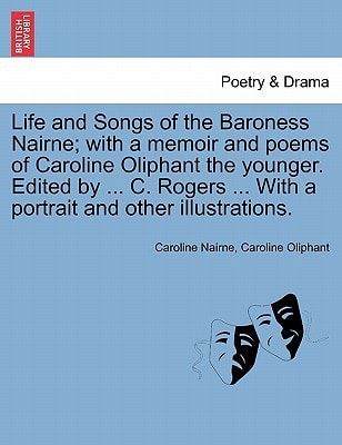 Life and Songs of the Baroness Nairne; with a memoir and poems of Caroline Oliphant the younger. Edited by ... C. Rogers ... With a portrait and other illustrations.