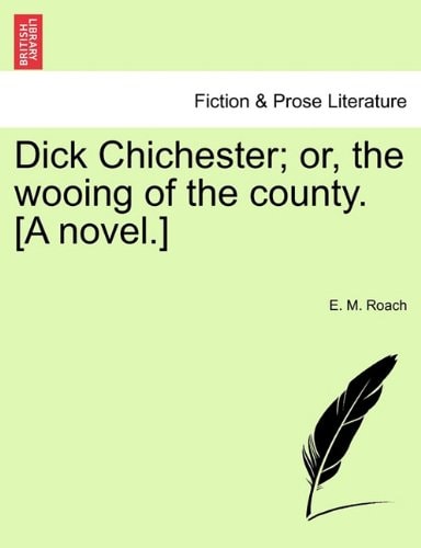 Dick Chichester; or, the wooing of the county. [A novel.]