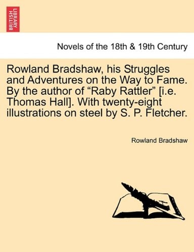Rowland Bradshaw, His Struggles and Adventures on the Way to Fame. by the Author of "Raby Rattler" [I.E. Thomas Hall]. with Twenty-Eight Illustrations