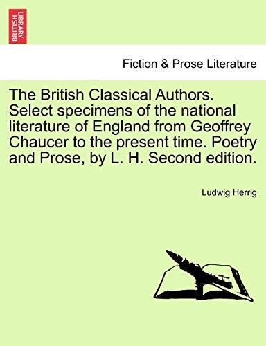 The British Classical Authors. Select specimens of the national literature of England from Geoffrey Chaucer to the present time. Poetry and Prose, by L. H. Second edition.