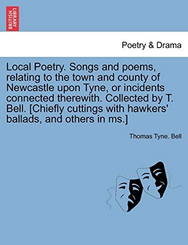 Local Poetry. Songs and poems, relating to the town and county of Newcastle upon Tyne, or incidents connected therewith. Collected by T. Bell. ... hawkers' ballads, and others in ms.] VOL. I