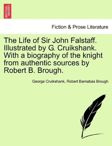 The Life of Sir John Falstaff. Illustrated by G. Cruikshank. With a biography of the knight from authentic sources by Robert B. Brough.