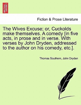 The Wives Excuse; Or, Cuckolds Make Themselves. a Comedy [In Five Acts, in Prose and in Verse. with Verses by John Dryden, Addressed to the Author on
