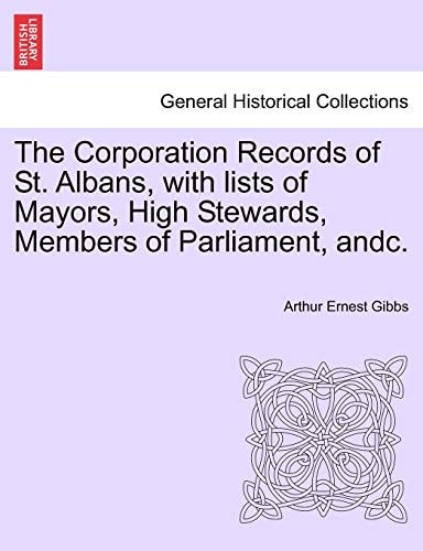 The Corporation Records of St. Albans, with lists of Mayors, High Stewards, Members of Parliament, andc.