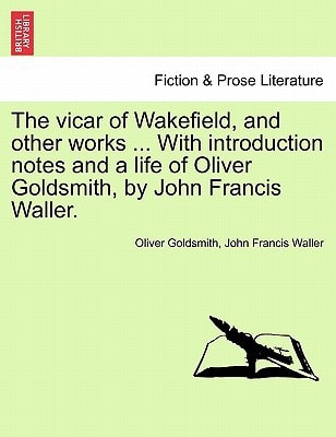The vicar of Wakefield, and other works ... With introduction notes and a life of Oliver Goldsmith, by John Francis Waller.