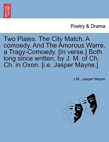 Two Plaies. The City Match. A comoedy. And The Amorous Warre, a Tragy-Comoedy. [In verse.] Both long since written, by J. M. of Ch. Ch. in Oxon. [i.e. Jasper Mayne.]