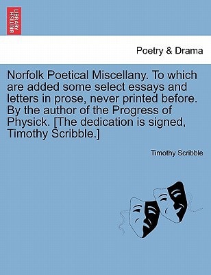 Norfolk Poetical Miscellany. To which are added some select essays and letters in prose, never printed before. By the author of the Progress of Physick. [The dedication is signed, Timothy Scribble.]