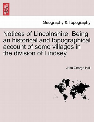 Notices of Lincolnshire. Being an historical and topographical account of some villages in the division of Lindsey.