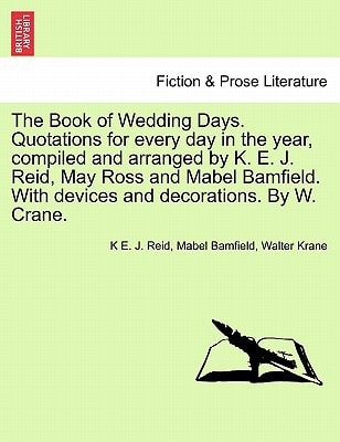 The Book of Wedding Days. Quotations for every day in the year, compiled and arranged by K. E. J. Reid, May Ross and Mabel Bamfield. With devices and decorations. By W. Crane.