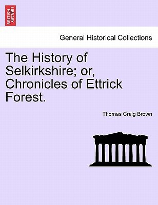 The History of Selkirkshire; or, Chronicles of Ettrick Forest. Vol. I