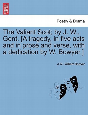The Valiant Scot; by J. W., Gent. [A tragedy, in five acts and in prose and verse, with a dedication by W. Bowyer.]