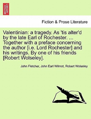 Valentinian: a tragedy. As 'tis alter'd by the late Earl of Rochester. ... Together with a preface concerning the author [i.e. Lord Rochester] and his ... By one of his friends [Robert Wolseley].