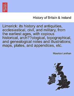 Limerick: its history and antiquities, ecclesiastical, civil, and military, from the earliest ages, with copious historical, archæological, ... maps, plates, and appendices, etc.