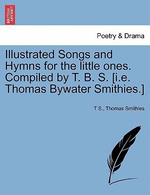 Illustrated Songs and Hymns for the little ones. Compiled by T. B. S. [i.e. Thomas Bywater Smithies.]
