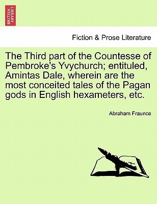The Third part of the Countesse of Pembroke's Yvychurch; entituled, Amintas Dale, wherein are the most conceited tales of the Pagan gods in English hexameters, etc.